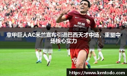 意甲巨人AC米兰宣布引进巴西天才中场，重塑中场核心实力