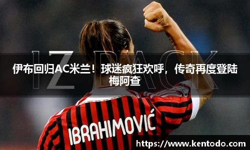 伊布回归AC米兰！球迷疯狂欢呼，传奇再度登陆梅阿查