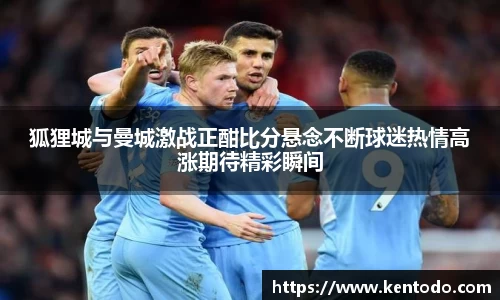 狐狸城与曼城激战正酣比分悬念不断球迷热情高涨期待精彩瞬间