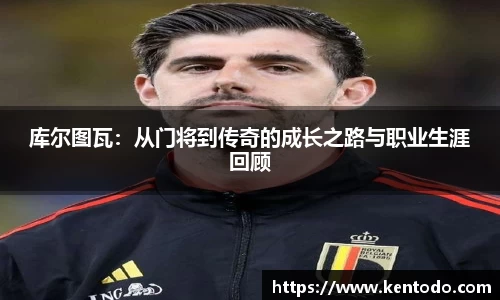 库尔图瓦：从门将到传奇的成长之路与职业生涯回顾