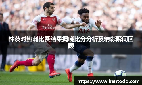 林茨对热刺比赛结果揭晓比分分析及精彩瞬间回顾