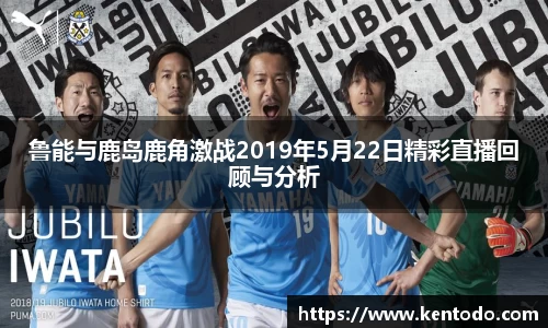 鲁能与鹿岛鹿角激战2019年5月22日精彩直播回顾与分析