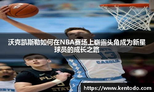 沃克凯斯勒如何在NBA赛场上崭露头角成为新星球员的成长之路