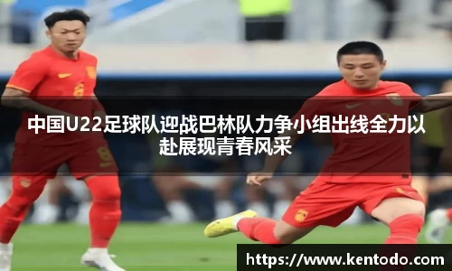 中国U22足球队迎战巴林队力争小组出线全力以赴展现青春风采