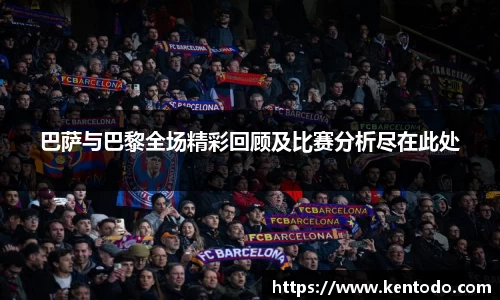 巴萨与巴黎全场精彩回顾及比赛分析尽在此处